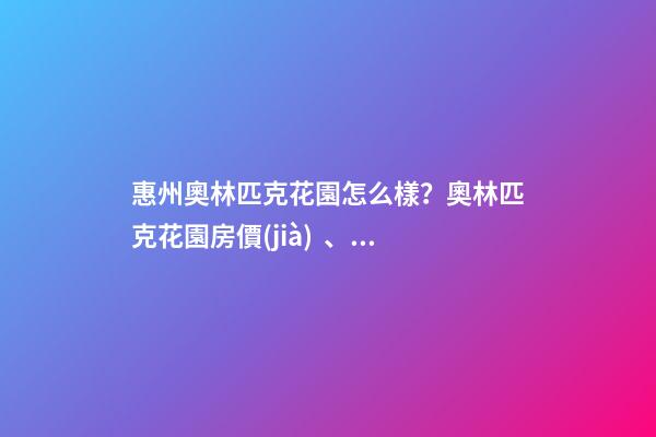 惠州奧林匹克花園怎么樣？奧林匹克花園房價(jià)、戶型圖、周邊配套樓盤分析